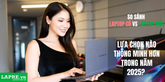 So sánh laptop cũ và laptop mới – Lựa chọn nào thông minh hơn trong năm 2025?